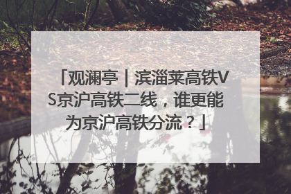 观澜亭｜滨淄莱高铁VS京沪高铁二线，谁更能为京沪高铁分流？