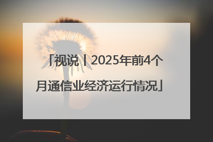 视说丨2025年前4个月通信业经济运行情况