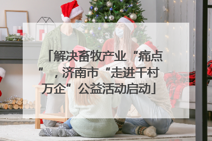 解决畜牧产业“痛点”，济南市“走进千村万企”公益活动启动