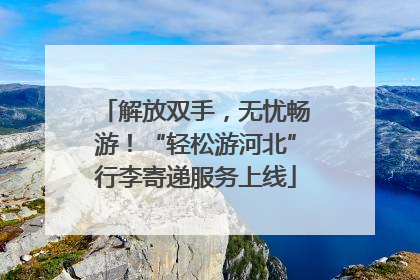 解放双手，无忧畅游！“轻松游河北”行李寄递服务上线