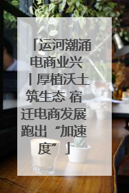 运河潮涌 电商业兴丨厚植沃土筑生态 宿迁电商发展跑出“加速度”