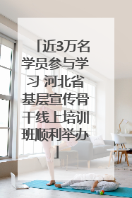 近3万名学员参与学习 河北省基层宣传骨干线上培训班顺利举办