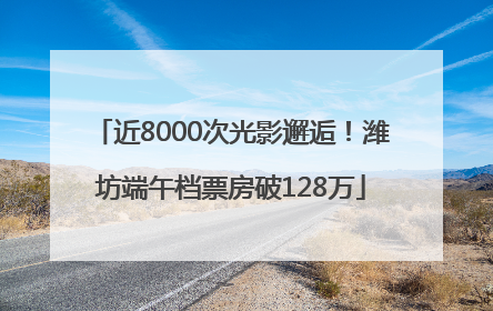 近8000次光影邂逅！潍坊端午档票房破128万