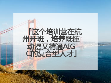 这个培训营在杭州开班，培养既懂动漫又精通AIGC的复合型人才