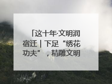 这十年·文明润宿迁｜下足“绣花功夫”，精雕文明城市品质