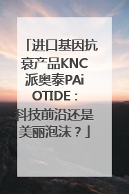 进口基因抗衰产品KNC派奥泰PAiOTIDE：科技前沿还是美丽泡沫？