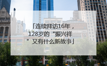 连续拜访16年，128岁的“振兴祥”又有什么新故事