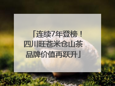 连续7年登榜！四川旺苍米仓山茶品牌价值再跃升