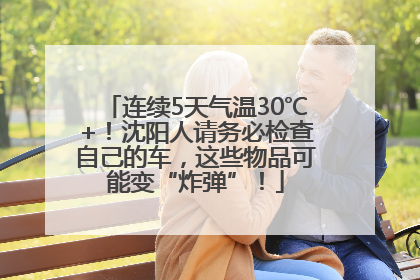 连续5天气温30℃+！沈阳人请务必检查自己的车，这些物品可能变“炸弹”！