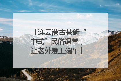 连云港古巷新“中式”民俗课堂，让老外爱上端午