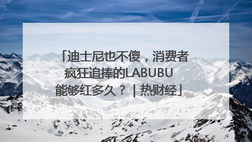 迪士尼也不傻，消费者疯狂追捧的LABUBU能够红多久？｜热财经
