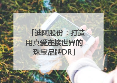 迪阿股份：打造用真爱连接世界的珠宝品牌DR
