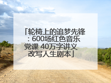 轮椅上的追梦先锋：600场红色音乐党课 40万字讲义改写人生剧本