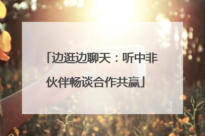 边逛边聊天：听中非伙伴畅谈合作共赢