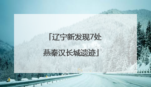 辽宁新发现7处燕秦汉长城遗迹