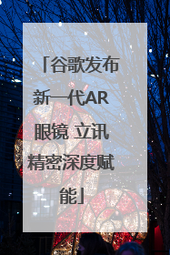 谷歌发布新一代AR眼镜 立讯精密深度赋能