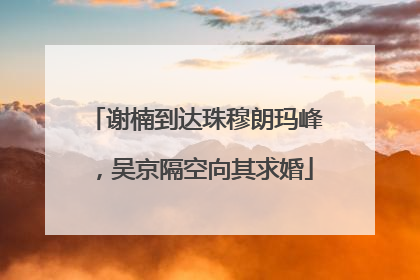 谢楠到达珠穆朗玛峰，吴京隔空向其求婚