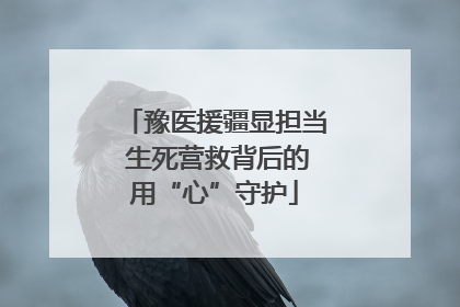 豫医援疆显担当 生死营救背后的用“心”守护