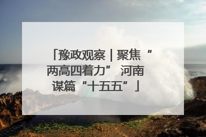 豫政观察｜聚焦“两高四着力” 河南谋篇“十五五”