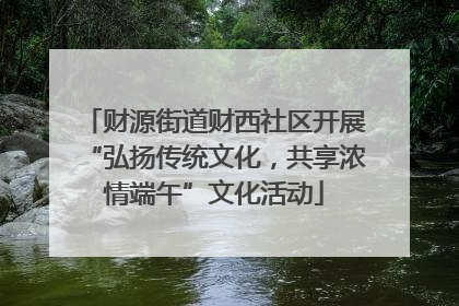 财源街道财西社区开展“弘扬传统文化，共享浓情端午”文化活动