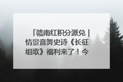 赣南红积分派兑｜情景音舞史诗《长征组歌》福利来了！今日15:30开抢