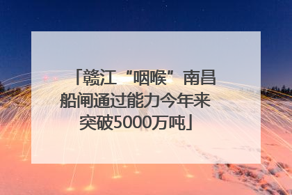 赣江“咽喉”南昌船闸通过能力今年来突破5000万吨
