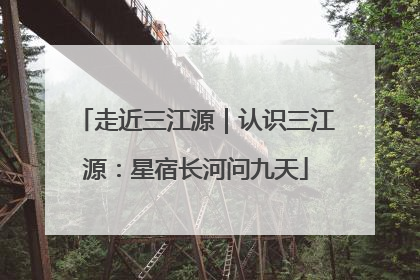 走近三江源｜认识三江源：星宿长河问九天