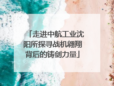走进中航工业沈阳所探寻战机翱翔背后的铸剑力量