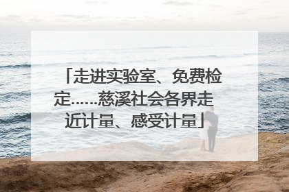 走进实验室、免费检定……慈溪社会各界走近计量、感受计量