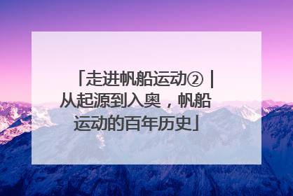 走进帆船运动②｜从起源到入奥，帆船运动的百年历史