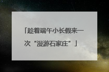 趁着端午小长假来一次“漫游石家庄”