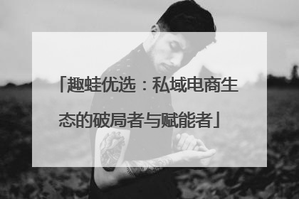 趣蛙优选：私域电商生态的破局者与赋能者
