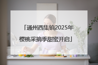 通州西集镇2025年樱桃采摘季甜蜜开启