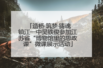 造桥·筑梦·铸魂 镇江一中吴铁俊参加江苏省“博物馆里的思政课”微课展示活动
