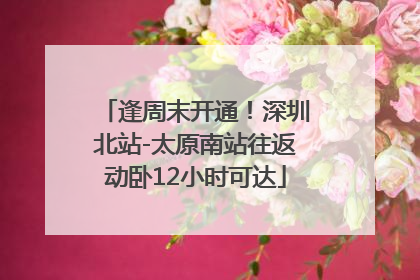 逢周末开通！深圳北站-太原南站往返动卧12小时可达