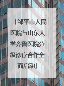 邹平市人民医院与山东大学齐鲁医院分级诊疗合作全面启动