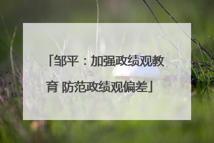 邹平：加强政绩观教育 防范政绩观偏差