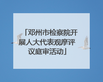 邓州市检察院开展人大代表观摩评议庭审活动