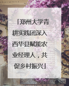 郑州大学青耕实践团深入西华县赋能农业经理人，共促乡村振兴