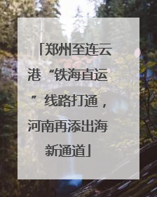 郑州至连云港“铁海直运”线路打通，河南再添出海新通道