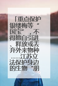 重点保护银缕梅等“国宝”，不得擅自引进、释放或丢弃外来物种……江苏立法保护身边的生物“朋友圈”