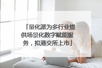 量化派为多行业提供场景化数字赋能服务，拟港交所上市
