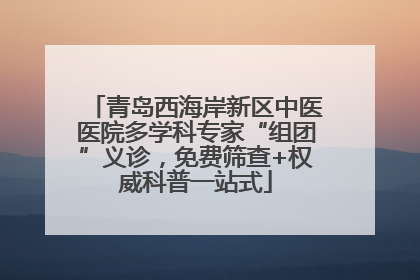 青岛西海岸新区中医医院多学科专家“组团”义诊，免费筛查+权威科普一站式