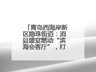 青岛西海岸新区隐珠街道：消夏盛宴燃动“滨海会客厅”，打造全天候、全龄段消费生态圈