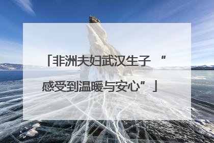 非洲夫妇武汉生子 “感受到温暖与安心”