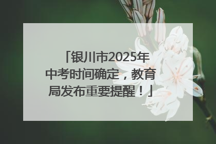 银川市2025年中考时间确定，教育局发布重要提醒！