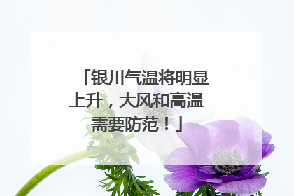 银川气温将明显上升，大风和高温需要防范！