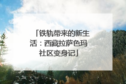铁轨带来的新生活：西藏拉萨色玛社区变身记