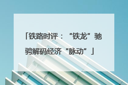 铁路时评：“铁龙”驰骋解码经济“脉动”