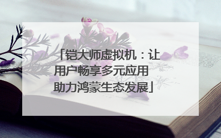 铠大师虚拟机：让用户畅享多元应用 助力鸿蒙生态发展